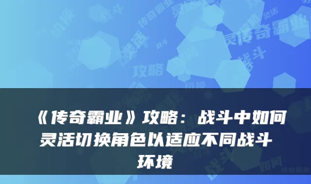 《传奇霸业》攻略:战斗中如何灵活切换角色以适应不同战斗环境