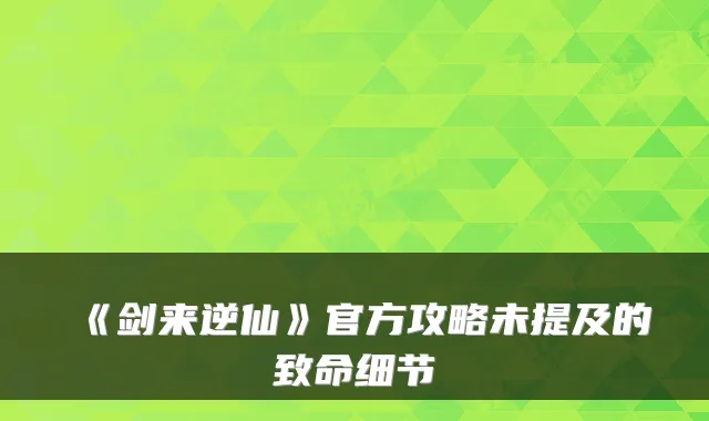 《剑来逆仙》官方攻略未提及的致命细节