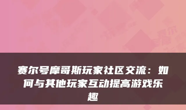 赛尔号摩哥斯玩家社区交流：如何与其他玩家互动提高游戏乐趣