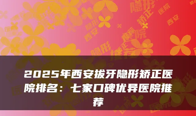 2025年西安拔牙隐形矫正医院排名:七家口碑优异医院推荐