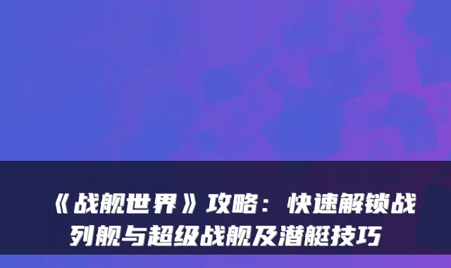 《战舰世界》攻略：快速解锁战列舰与超级战舰及潜艇技巧