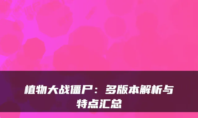 植物大战僵尸：多版本解析与特点汇总