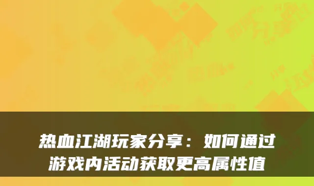 热血江湖玩家分享：如何通过游戏内活动获取更高属性值
