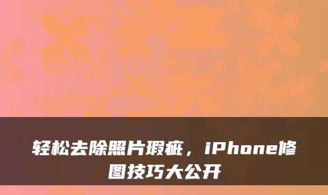 轻松去除照片瑕疵,iPhone修图技巧大公开