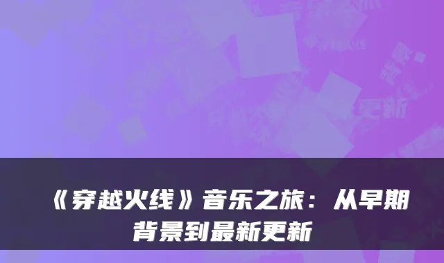 《穿越火线》音乐之旅：从早期背景到新更新