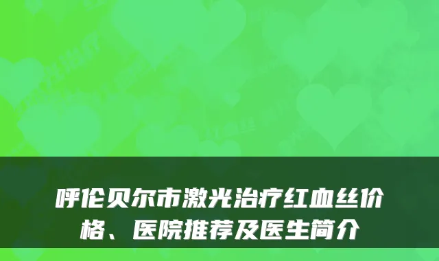 呼伦贝尔市激光红血丝价格、医院推荐及医生简介