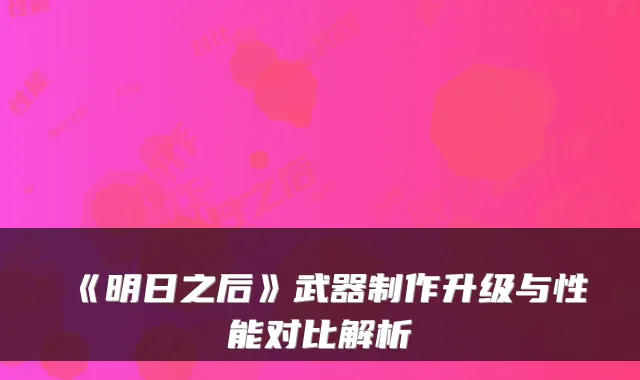 《明日之后》武器制作升级与性能对比解析