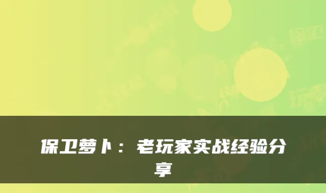 保卫萝卜：老玩家实战经验分享