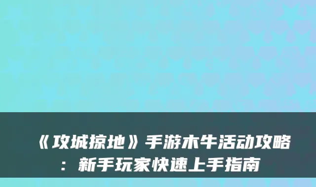 《攻城掠地》手游木牛活动攻略：新手玩家快速上手指南