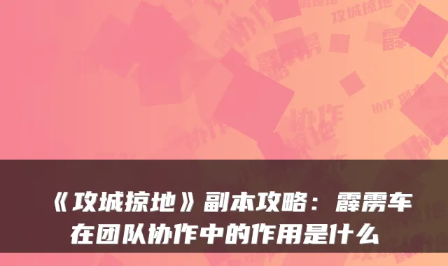 《攻城掠地》副本攻略:霹雳车在团队协作中的作用是什么