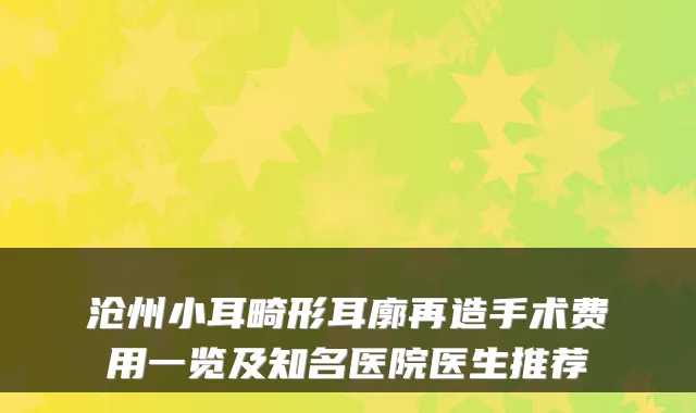 沧州小耳畸形耳廓再造手术费用一览及知名医院医生推荐