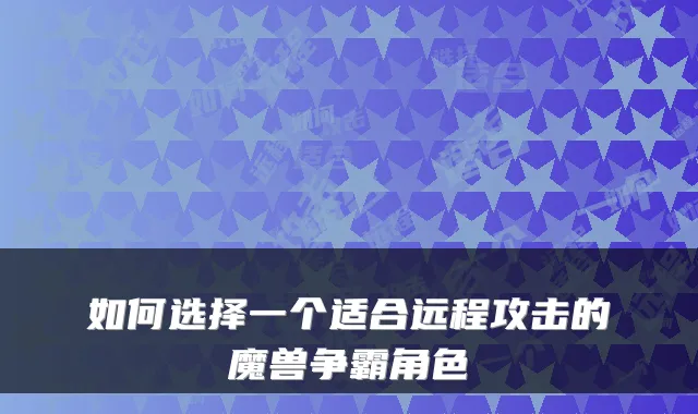 如何选择一个适合远程攻击的魔兽争霸角色
