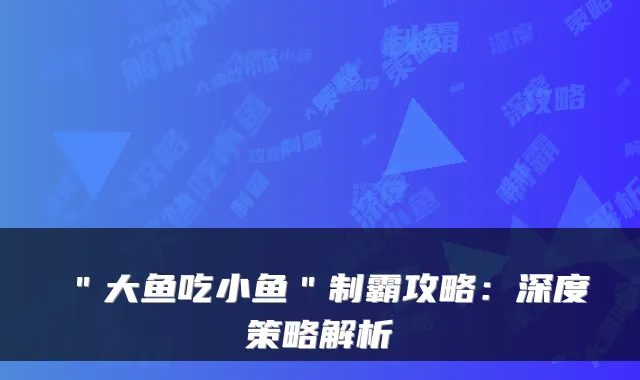 ＂大鱼吃小鱼＂制霸攻略：深度策略解析
