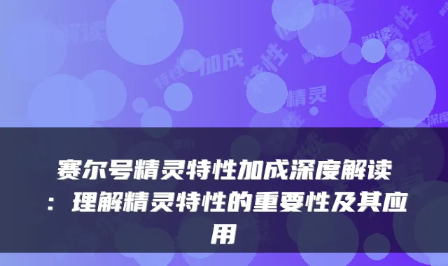 赛尔号精灵特性加成深度解读：理解精灵特性的重要性及其应用
