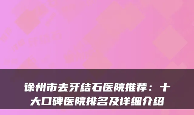 徐州市去牙结石医院推荐:十大口碑医院排名及详细介绍