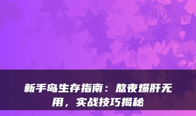 新手岛生存指南：熬夜爆肝无用，实战技巧揭秘