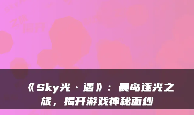 《Sky光·遇》:晨岛逐光之旅,揭开游戏神秘面纱