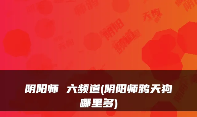 阴阳师 六频道(阴阳师鸦天狗哪里多)