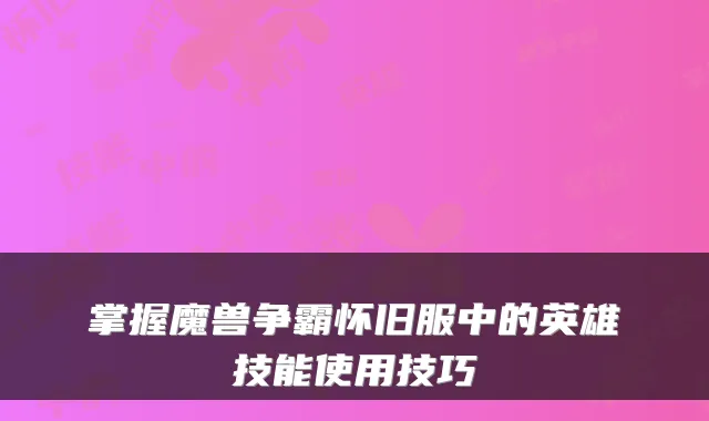 掌握魔兽争霸怀旧服中的英雄技能使用技巧