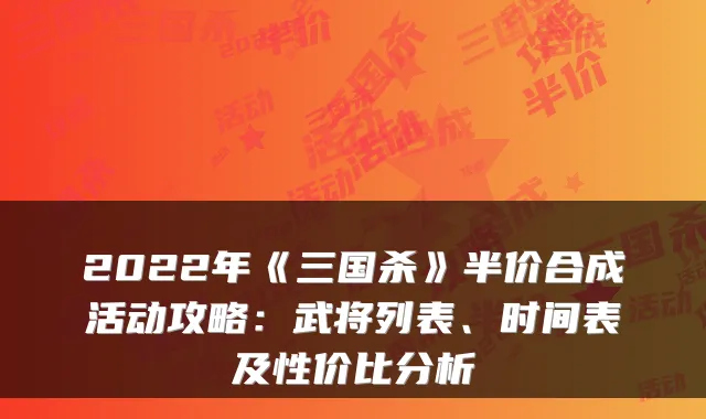 2022年《三国杀》半价合成活动攻略:武将列表、时间表及性价比分析