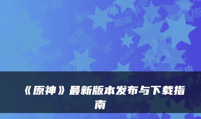 《原神》新版本发布与下载指南