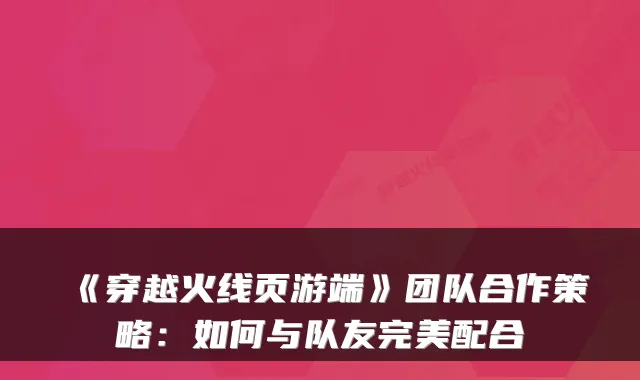 《穿越火线页游端》团队合作策略:如何与队友完美配合