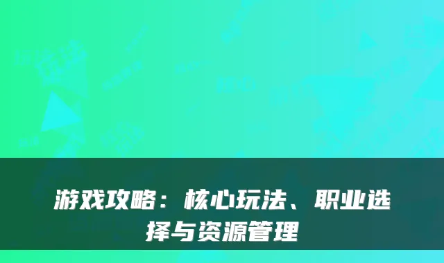 游戏攻略：核心玩法、职业选择与资源管理