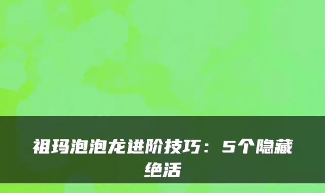 祖玛泡泡龙进阶技巧：5个隐藏绝活