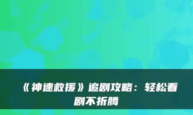 《神速救援》追剧攻略:轻松看剧不折腾
