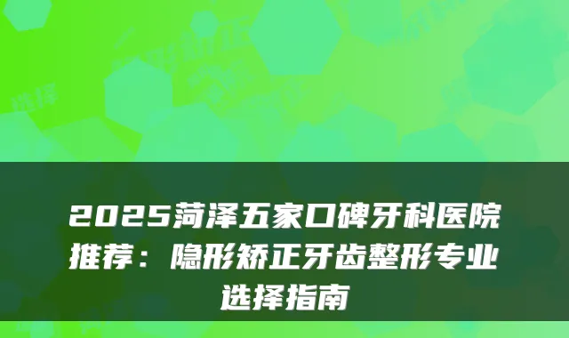 2025菏泽五家口碑牙科医院推荐:隐形矫正牙齿整形专业选择指南