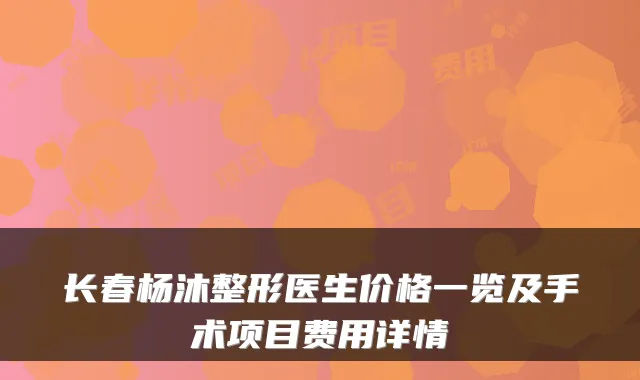 长春杨沐整形医生价格一览及手术项目费用详情