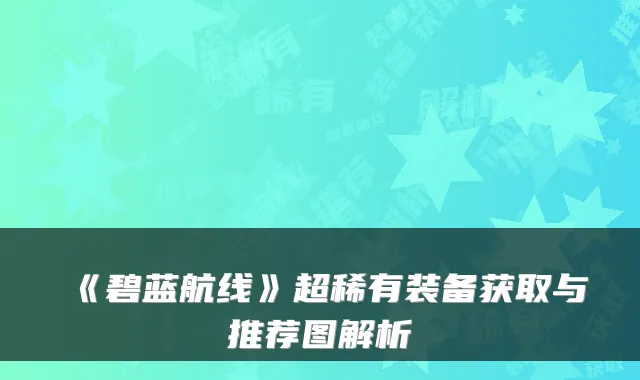 《碧蓝航线》超稀有装备获取与推荐图解析