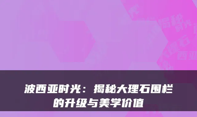 波西亚时光：揭秘大理石围栏的升级与美学价值