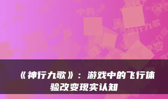 《神行九歌》：游戏中的飞行体验改变现实认知