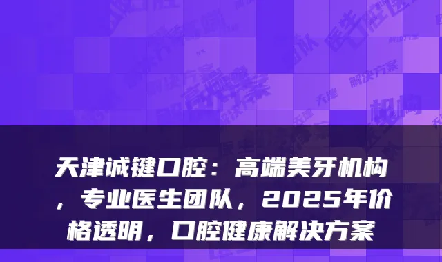 天津诚键口腔:高端美牙机构,专业医生团队,2025年价格透明,口腔健康解决方案