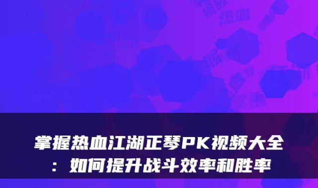 掌握热血江湖正琴PK视频大全：如何提升战斗效率和胜率