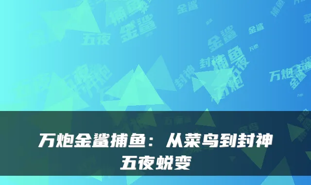 万炮金鲨捕鱼：从菜鸟到封神五夜蜕变