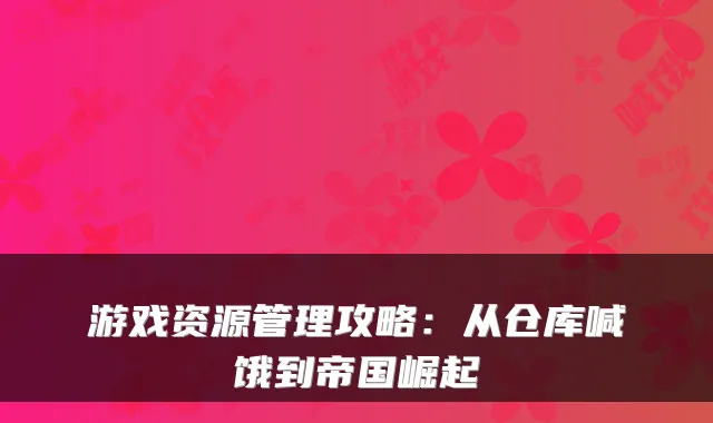 游戏资源管理攻略：从仓库喊饿到帝国崛起
