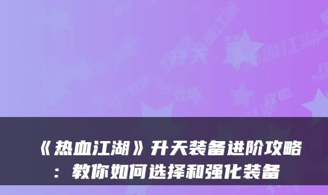 《热血江湖》升天装备进阶攻略：教你如何选择和强化装备
