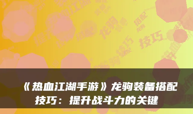 《热血江湖手游》龙驹装备搭配技巧：提升战斗力的关键