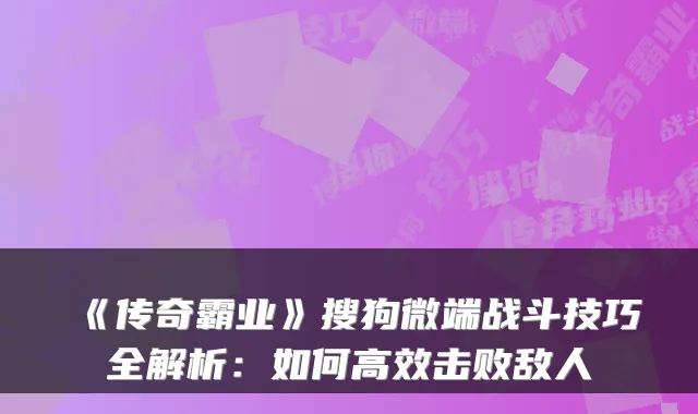 《传奇霸业》搜狗微端战斗技巧全解析：如何高效击败敌人