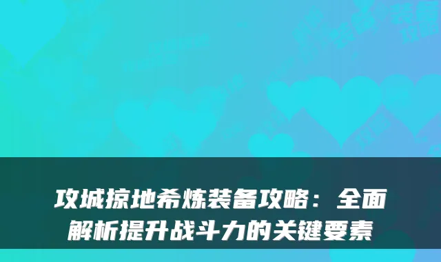 攻城掠地希炼装备攻略：全面解析提升战斗力的关键要素