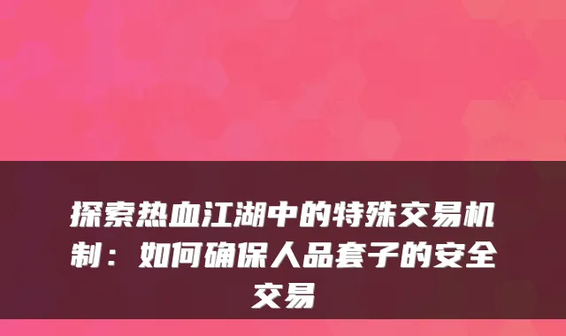 探索热血江湖中的特殊交易机制：如何确保人品套子的安全交易
