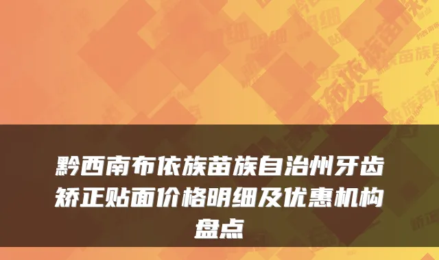 黔西南布依族苗族自治州牙齿矫正贴面价格明细及优惠机构盘点