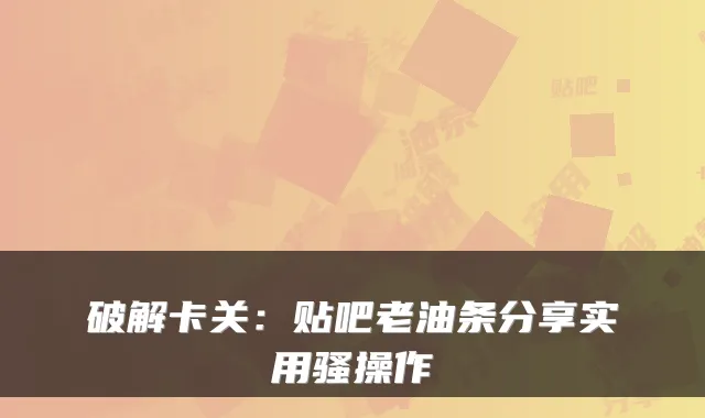 破解卡关：贴吧老油条分享实用骚操作