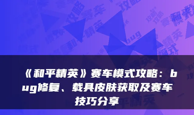 《和平精英》赛车模式攻略：bug修复、载具皮肤获取及赛车技巧分享