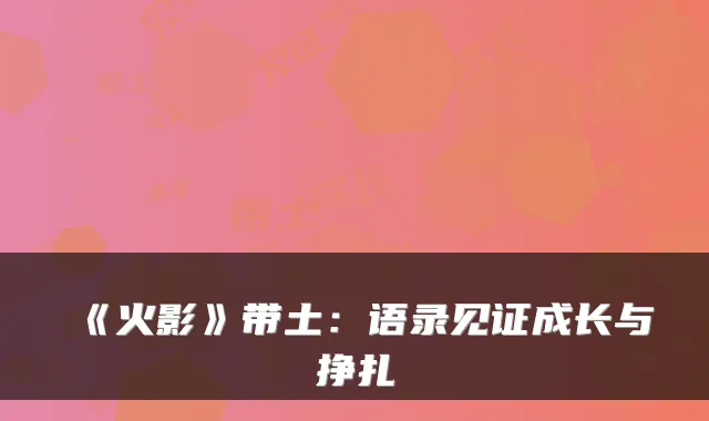 《火影》带土：语录见证成长与挣扎