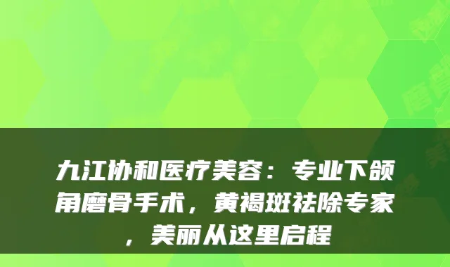 九江协和医疗美容:专业下颌角磨骨手术,黄褐斑祛除专家,美丽从这里启程