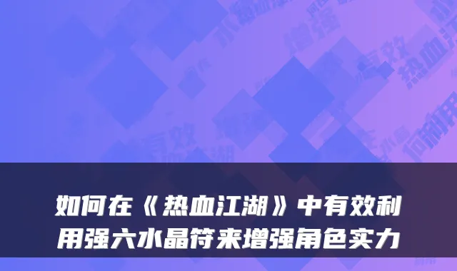 如何在《热血江湖》中有效利用强六水晶符来增强角色实力
