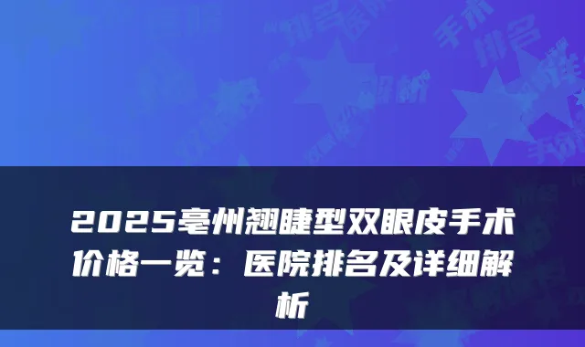 2025亳州翘睫型双眼皮手术价格一览:医院排名及详细解析